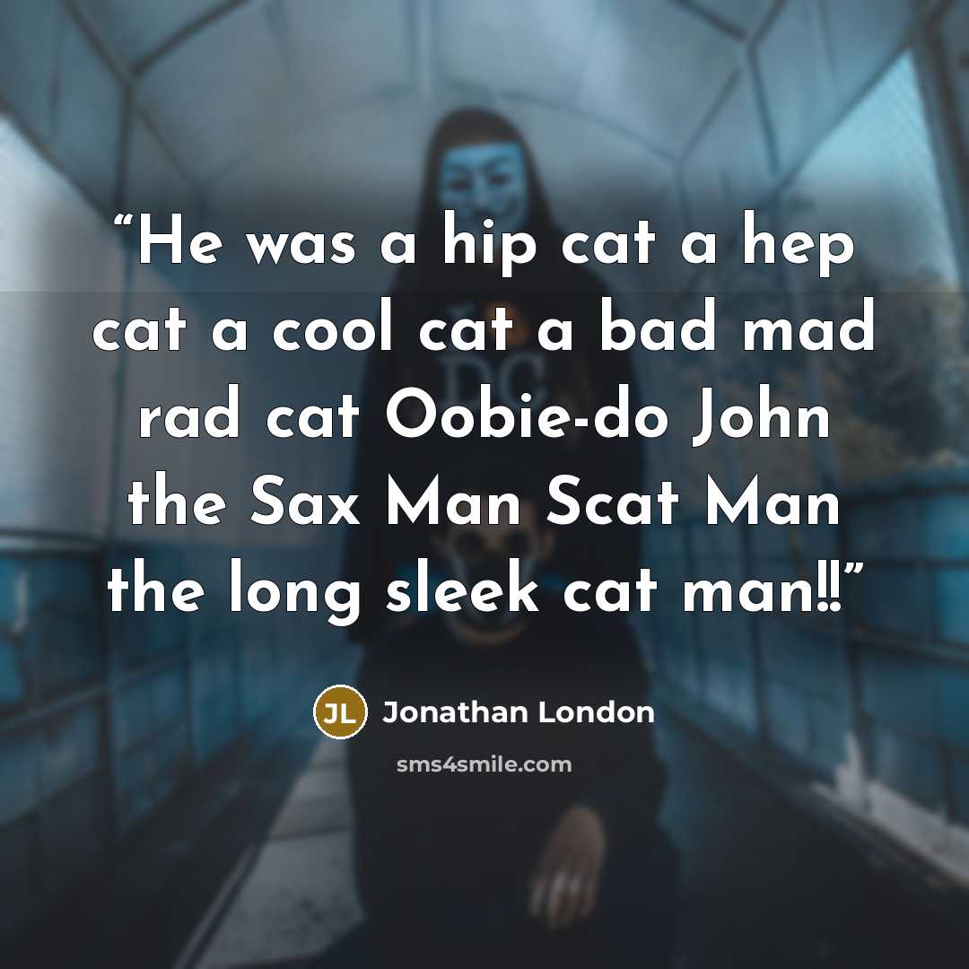 “He was a hip cat a hep cat a cool cat a bad mad rad cat Oobie-do John the Sax Man Scat Man the long sleek cat man!!” quote by Jonathan London
