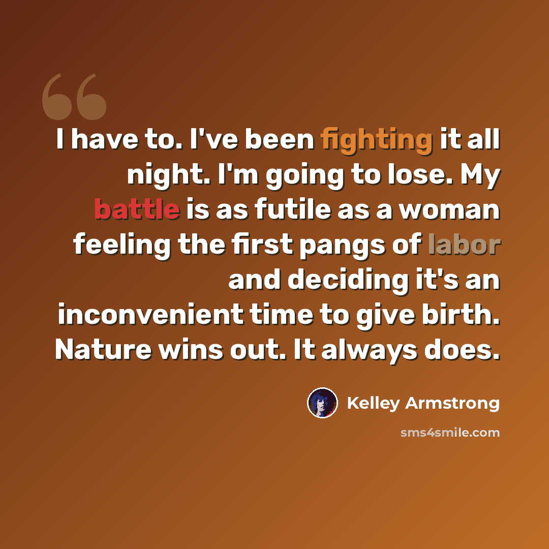 “I have to. I've been fighting it all night. I'm going to lose. My battle is as futile as a woman feeling the first pangs of labor and deciding it's an inconvenient time to give birth. Nature wins out. It always does.” quote by Kelley Armstrong
