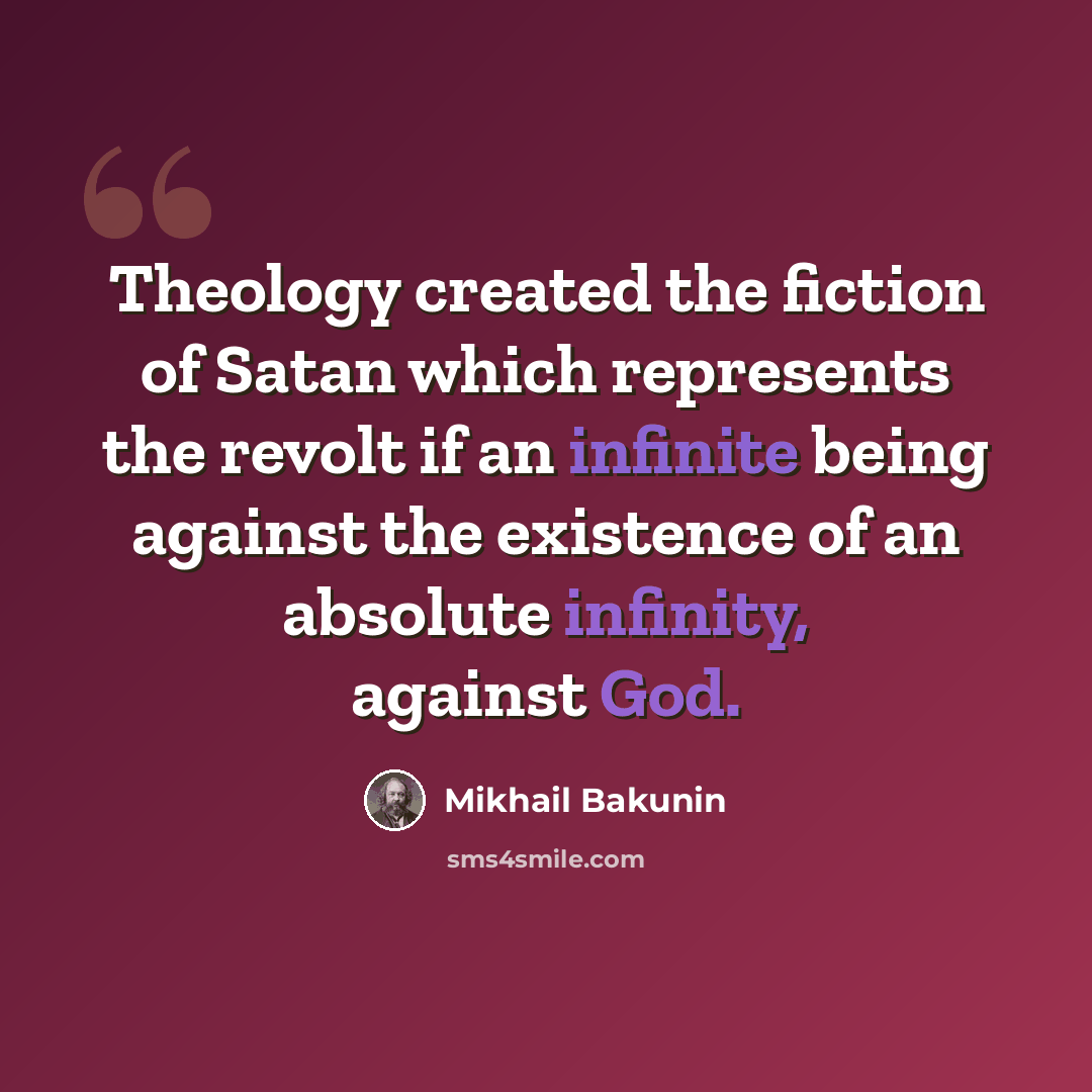 “Theology created the fiction of Satan which represents the revolt if an infinite being against the existence of an absolute infinity, against God.” quote by Mikhail Bakunin
