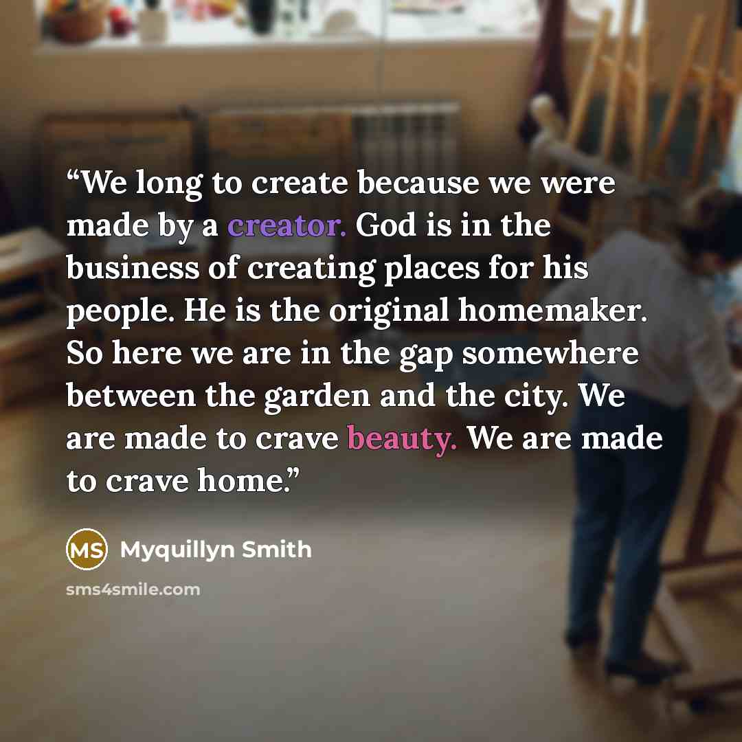“We long to create because we were made by a creator. God is in the business of creating places for his people. He is the original homemaker. So here we are in the gap somewhere between the garden and the city. We are made to crave beauty. We are made to crave home.” quote by Myquillyn Smith
