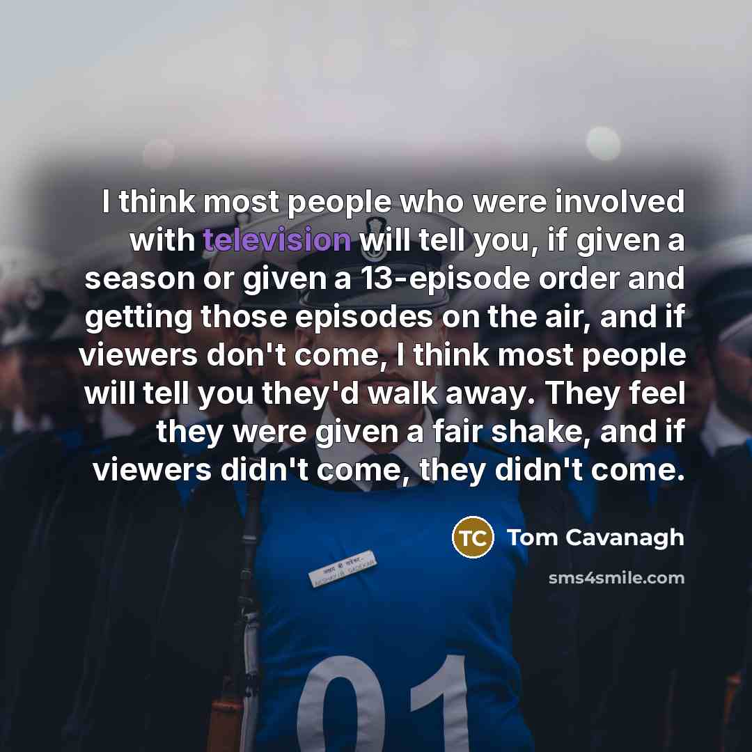 “I think most people who were involved with television will tell you, if given a season or given a 13-episode order and getting those episodes on the air, and if viewers don't come, I think most people will tell you they'd walk away. They feel they were given a fair shake, and if viewers didn't…” quote by Tom Cavanagh