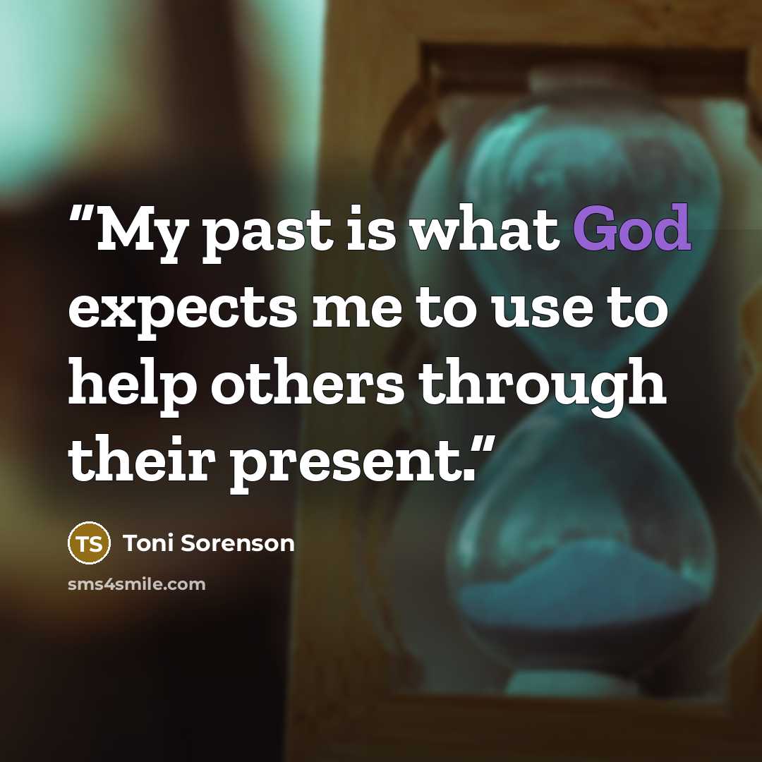“My past is what God expects me to use to help others through their present.” quote by Toni Sorenson