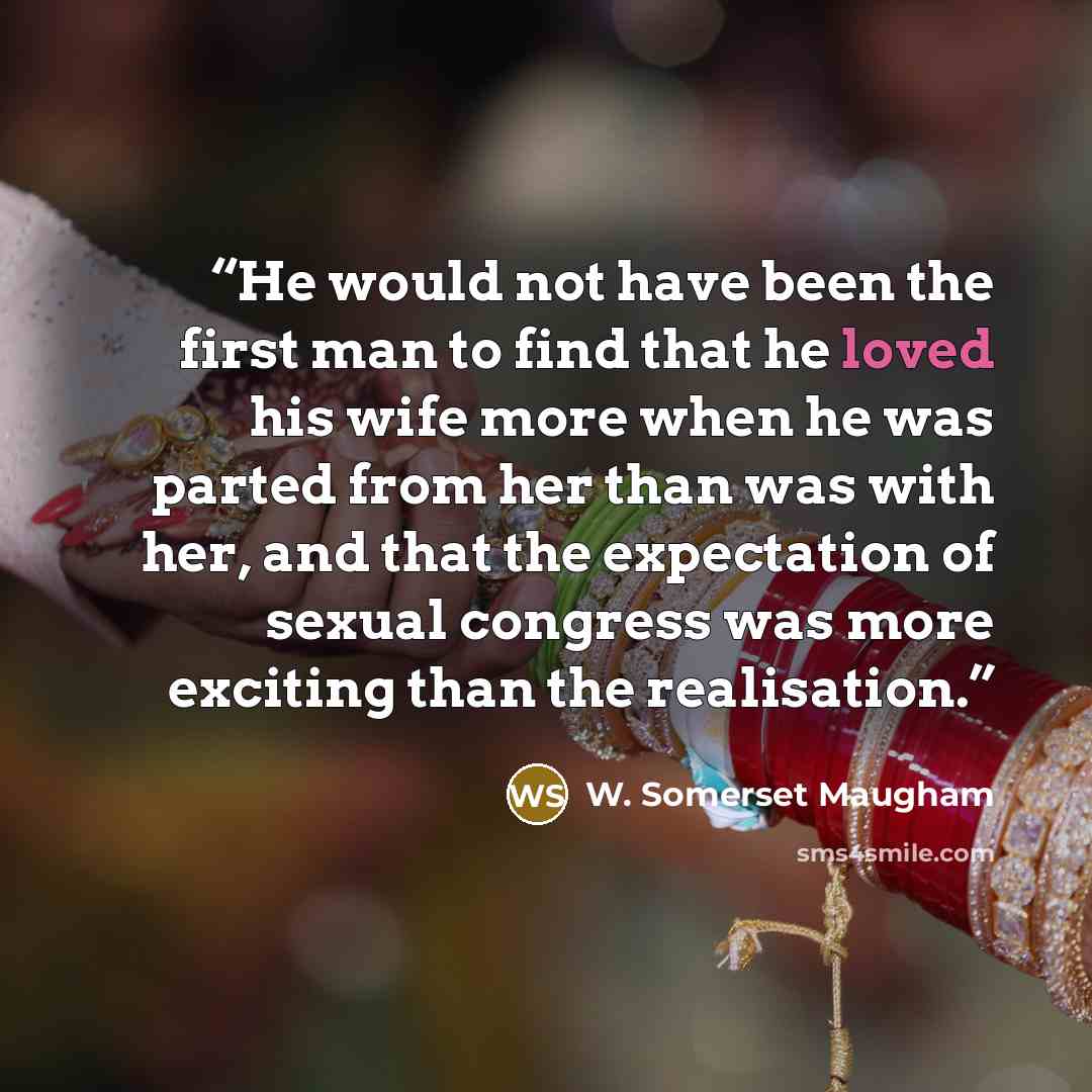 “He would not have been the first man to find that he loved his wife more when he was parted from her than was with her, and that the expectation of sexual congress was more exciting than the realisation.” quote by W. Somerset Maugham