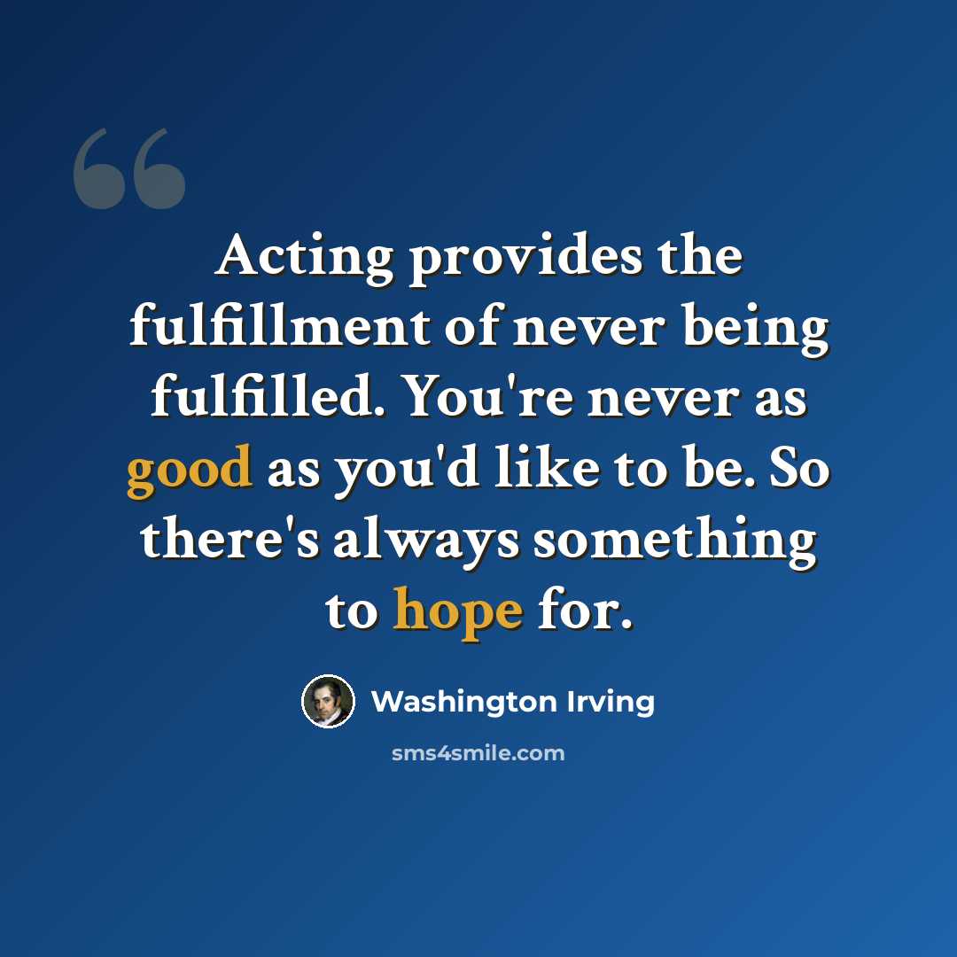 “Acting provides the fulfillment of never being fulfilled. You're never as good as you'd like to be. So there's always something to hope for.” quote by Washington Irving