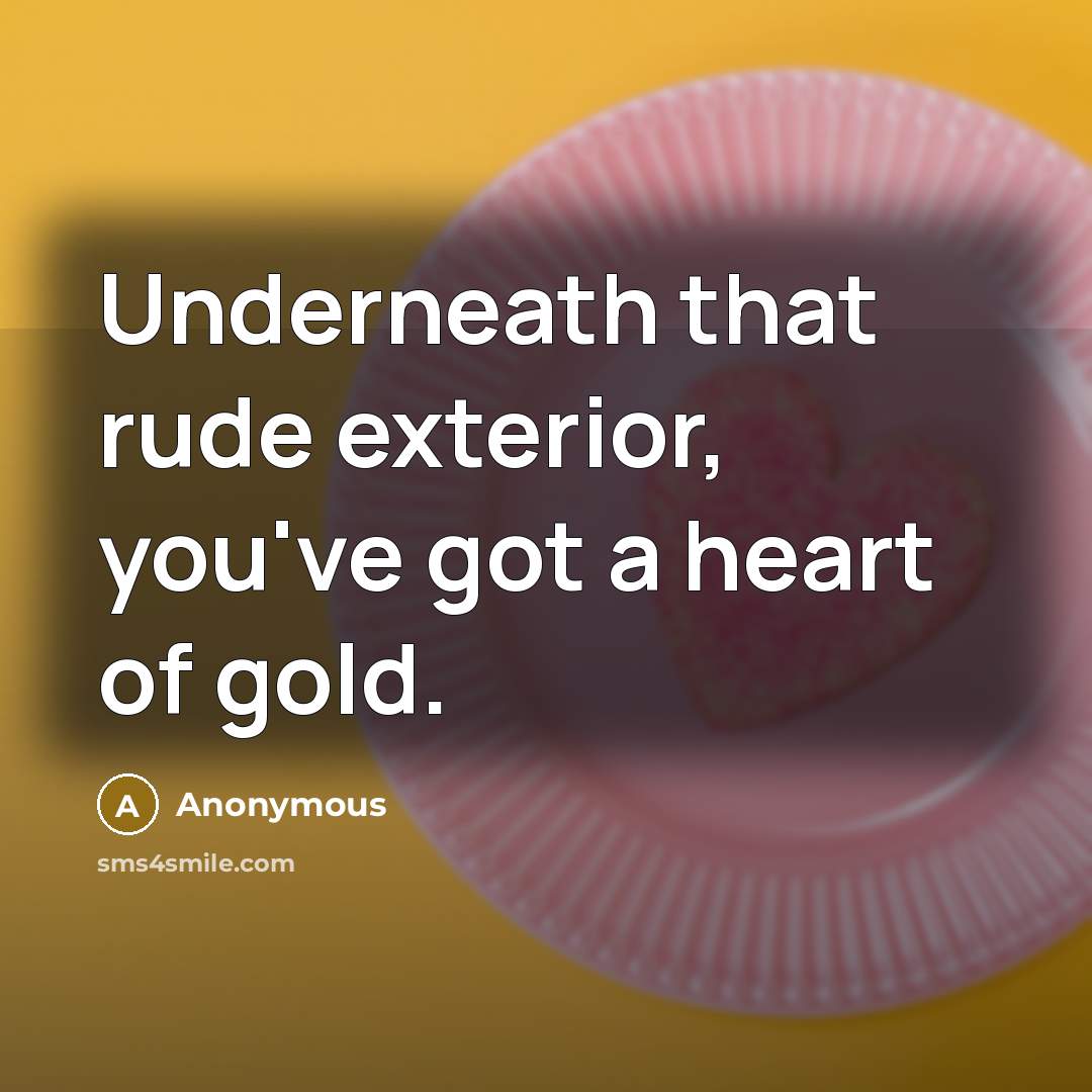 “Underneath that rude exterior, you've got a heart of gold.” quote by Anonymous