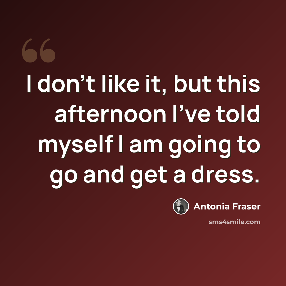 “I don't like it, but this afternoon I've told myself I am going to go and get a dress.” quote by Antonia Fraser