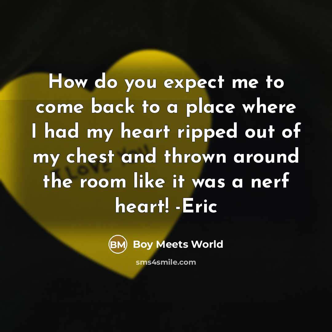 “How do you expect me to come back to a place where I had my heart ripped out of my chest and thrown around the room like it was a nerf heart! -Eric” quote by Boy Meets World