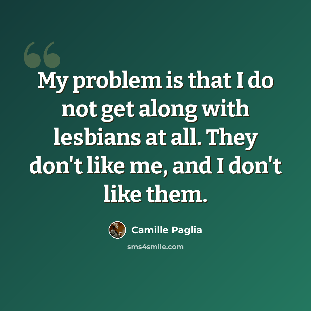 “My problem is that I do not get along with lesbians at all. They don't like me, and I don't like them.” quote by Camille Paglia