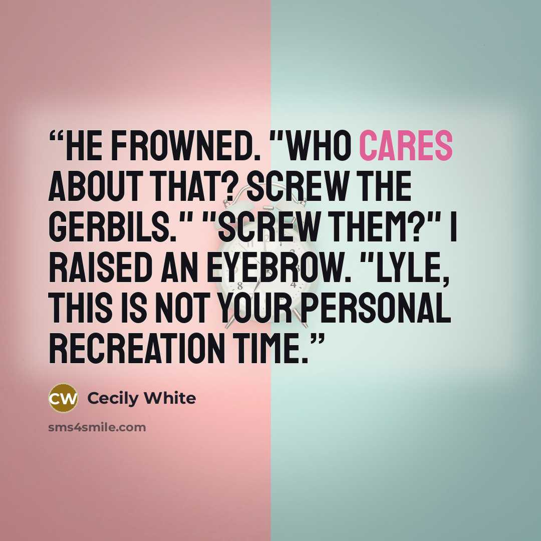 “He frowned. "Who cares about that? Screw the gerbils." "Screw them?" I raised an eyebrow. "Lyle, this is not your personal recreation time.” quote by Cecily White