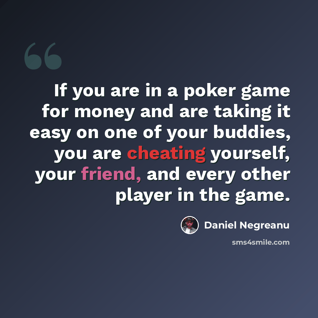 “If you are in a poker game for money and are taking it easy on one of your buddies, you are cheating yourself, your friend, and every other player in the game.” quote by Daniel Negreanu