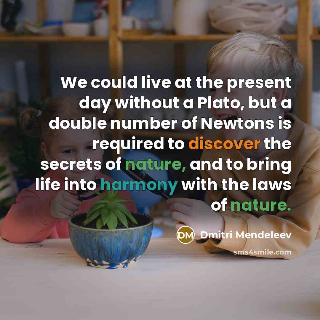 “We could live at the present day without a Plato, but a double number of Newtons is required to discover the secrets of nature, and to bring life into harmony with the laws of nature.” quote by Dmitri Mendeleev