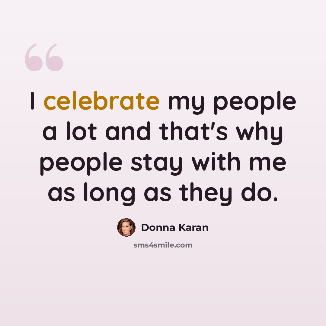 “I celebrate my people a lot and that's why people stay with me as long as they do.” quote by Donna Karan