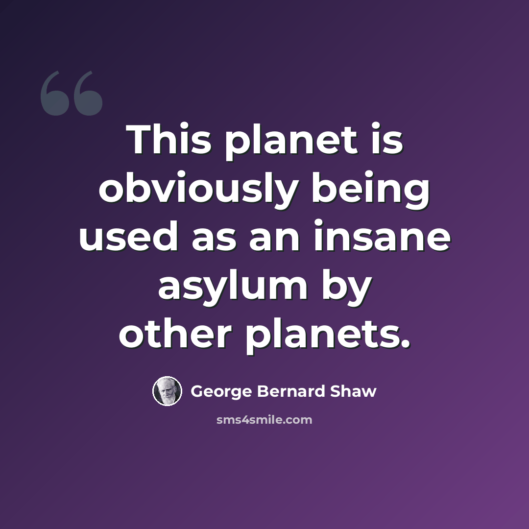“This planet is obviously being used as an insane asylum by other planets.” quote by George Bernard Shaw