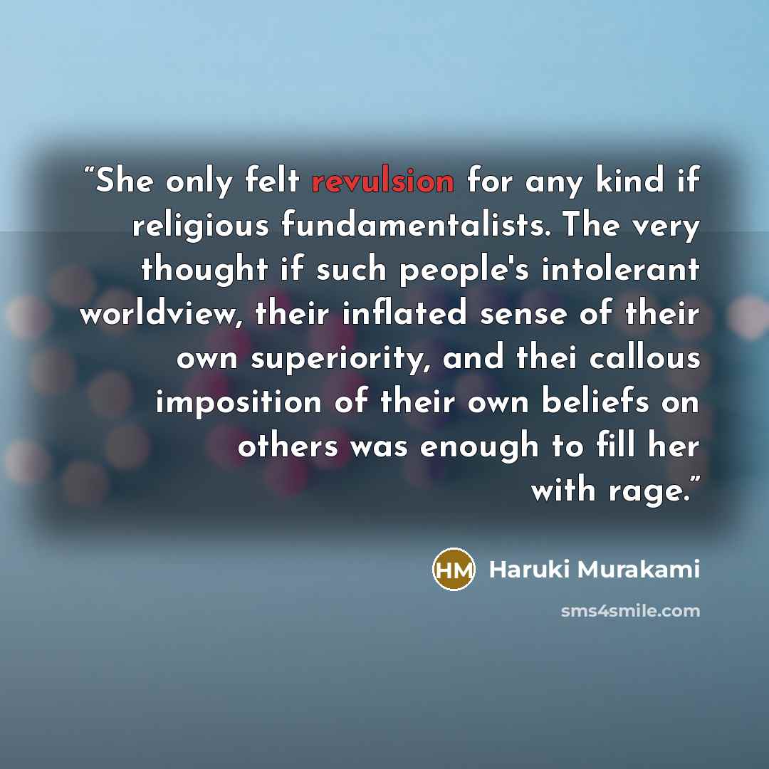“She only felt revulsion for any kind if religious fundamentalists. The very thought if such people's intolerant worldview, their inflated sense of their own superiority, and thei callous imposition of their own beliefs on others was enough to fill her with rage.” quote by Haruki Murakami