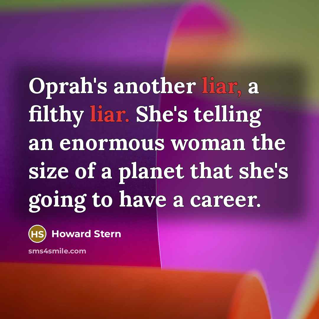 “Oprah's another liar, a filthy liar. She's telling an enormous woman the size of a planet that she's going to have a career.” quote by Howard Stern