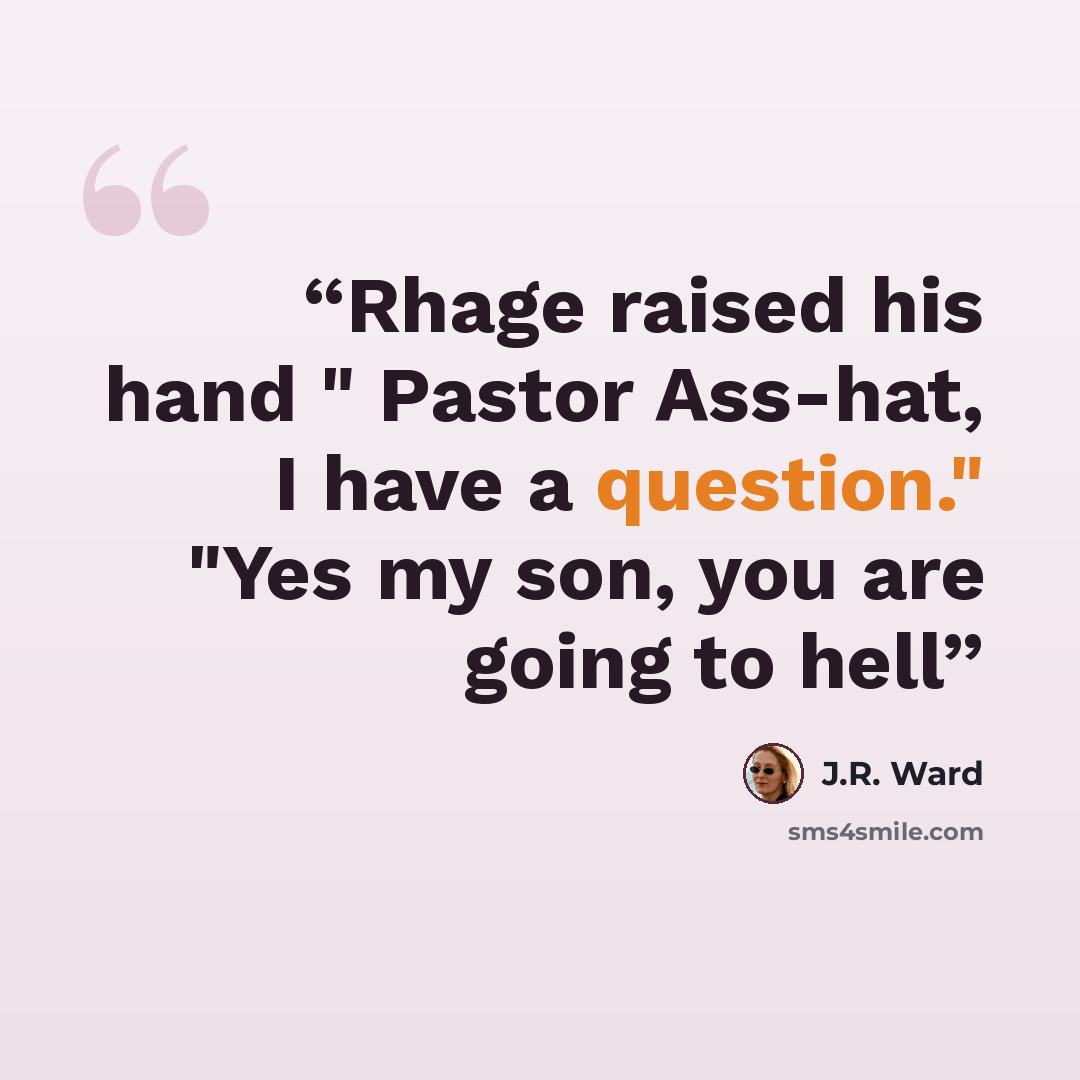 “Rhage raised his hand " Pastor Ass-hat, I have a question." "Yes my son, you are going to hell” quote by J.R. Ward