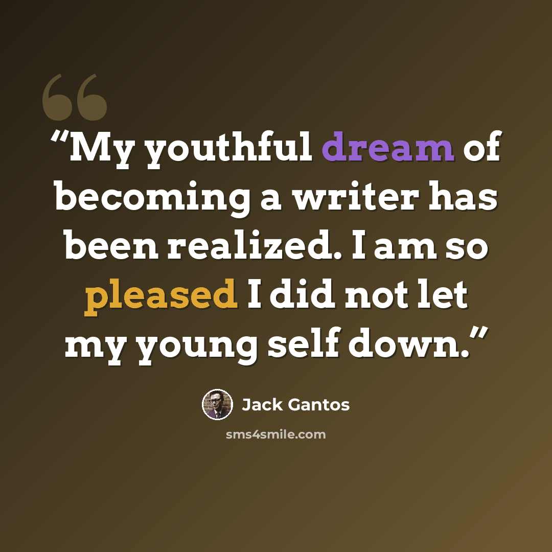 “My youthful dream of becoming a writer has been realized. I am so pleased I did not let my young self down.” quote by Jack Gantos