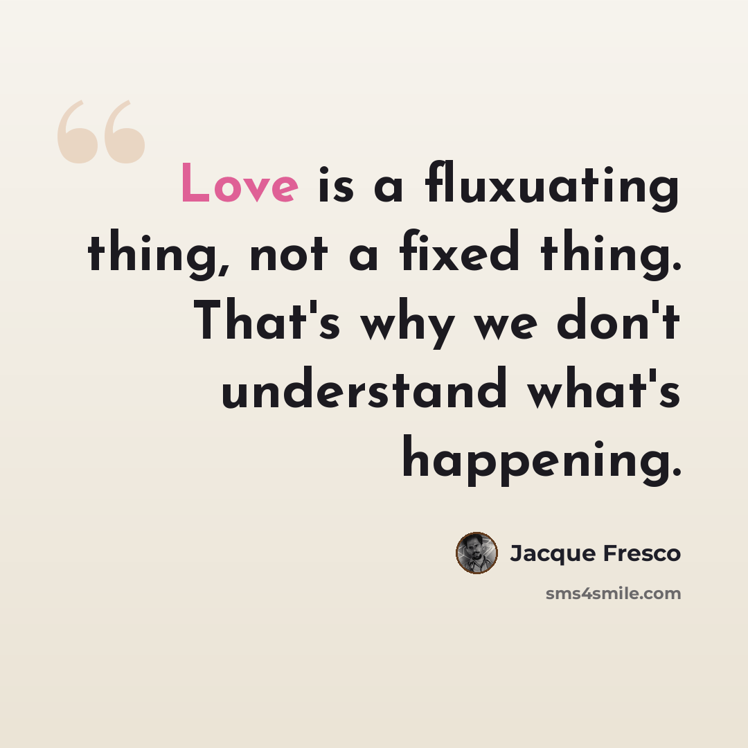 “Love is a fluxuating thing, not a fixed thing. That's why we don't understand what's happening.” quote by Jacque Fresco