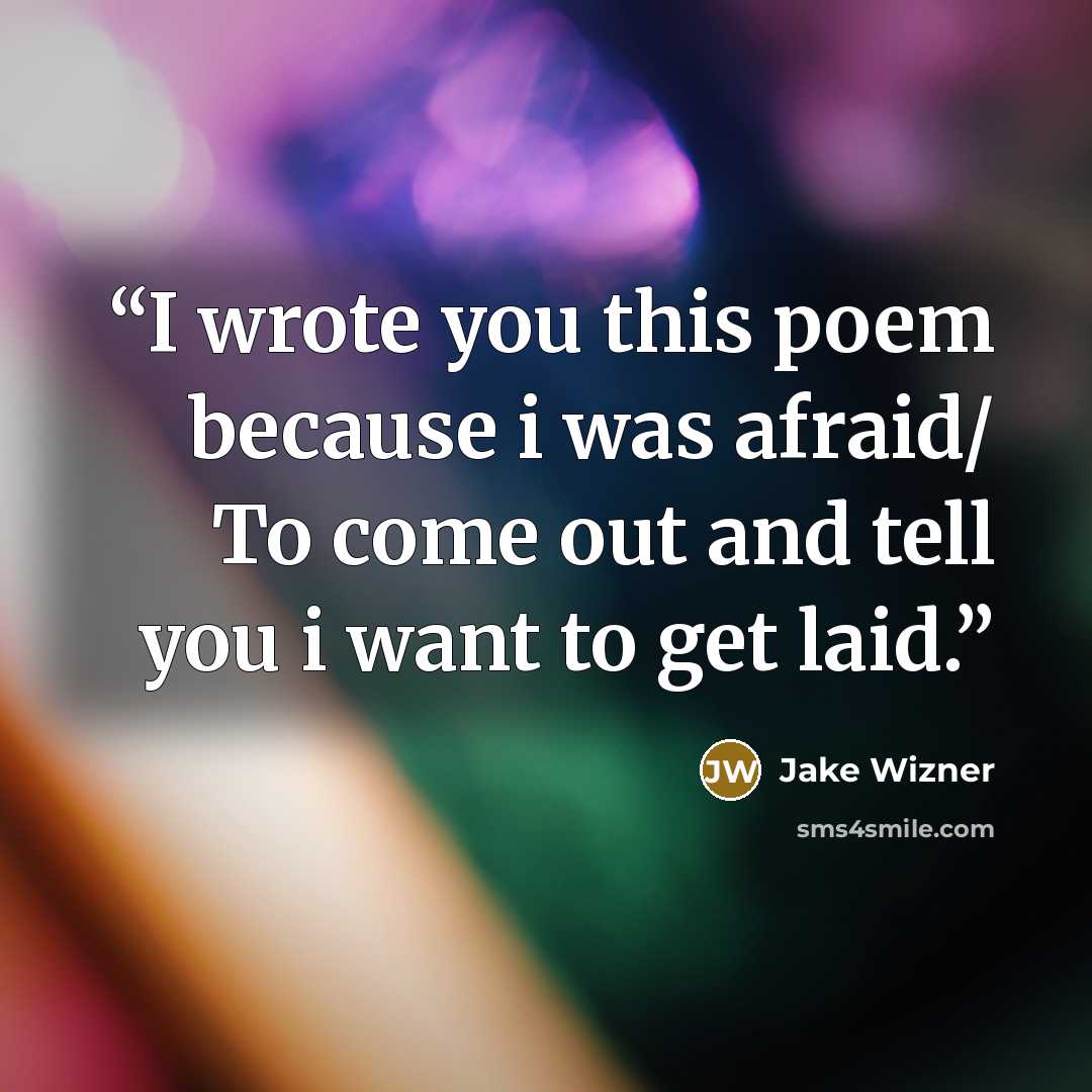 “I wrote you this poem because i was afraid/ To come out and tell you i want to get laid.” quote by Jake Wizner