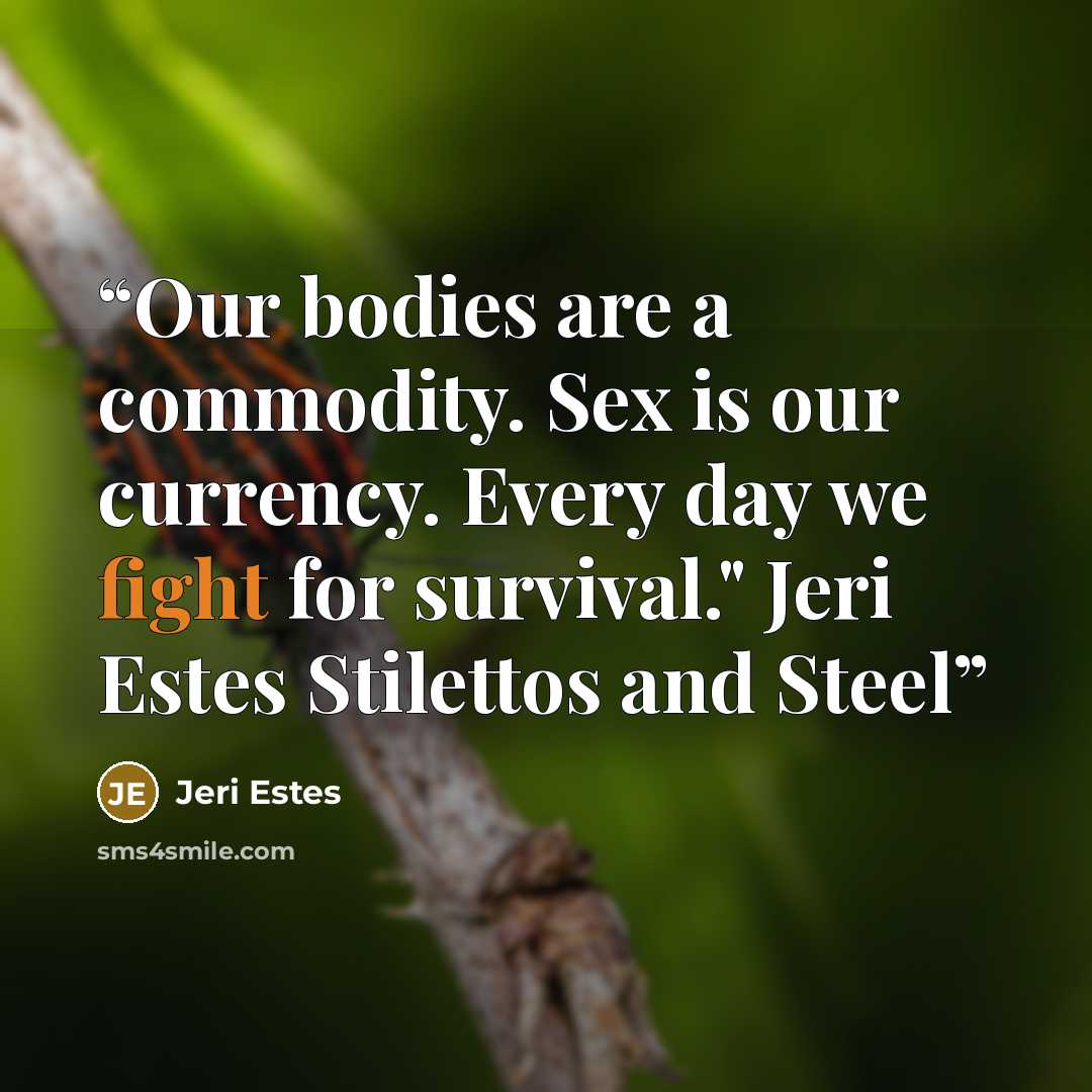 “Our bodies are a commodity. Sex is our currency. Every day we fight for survival." Jeri Estes Stilettos and Steel” quote by Jeri Estes