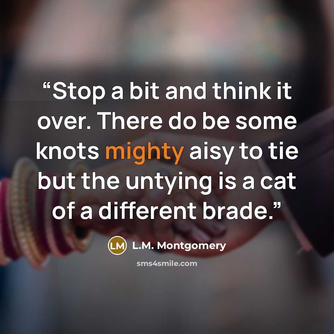 “Stop a bit and think it over. There do be some knots mighty aisy to tie but the untying is a cat of a different brade.” quote by L.M. Montgomery