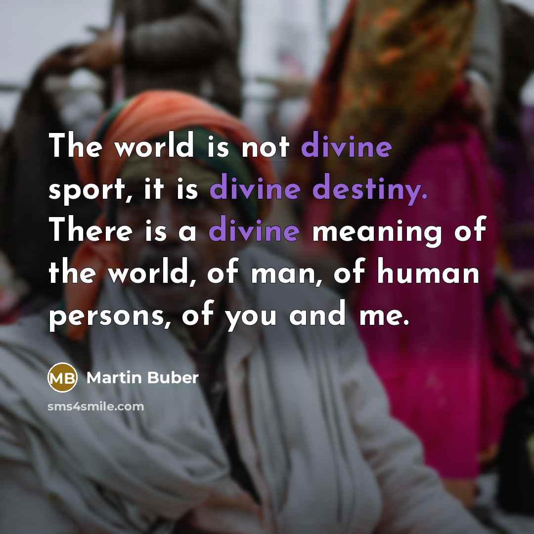 “The world is not divine sport, it is divine destiny. There is a divine meaning of the world, of man, of human persons, of you and me.” quote by Martin Buber