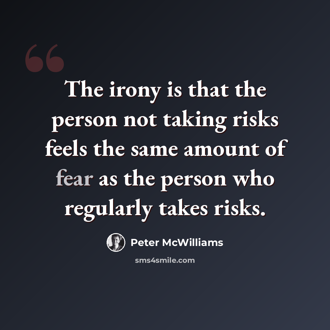 “The irony is that the person not taking risks feels the same amount of fear as the person who regularly takes risks.” quote by Peter McWilliams