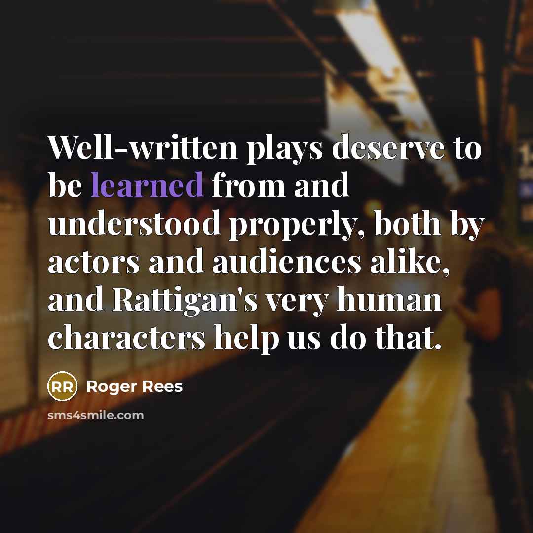 “Well-written plays deserve to be learned from and understood properly, both by actors and audiences alike, and Rattigan's very human characters help us do that.” quote by Roger Rees