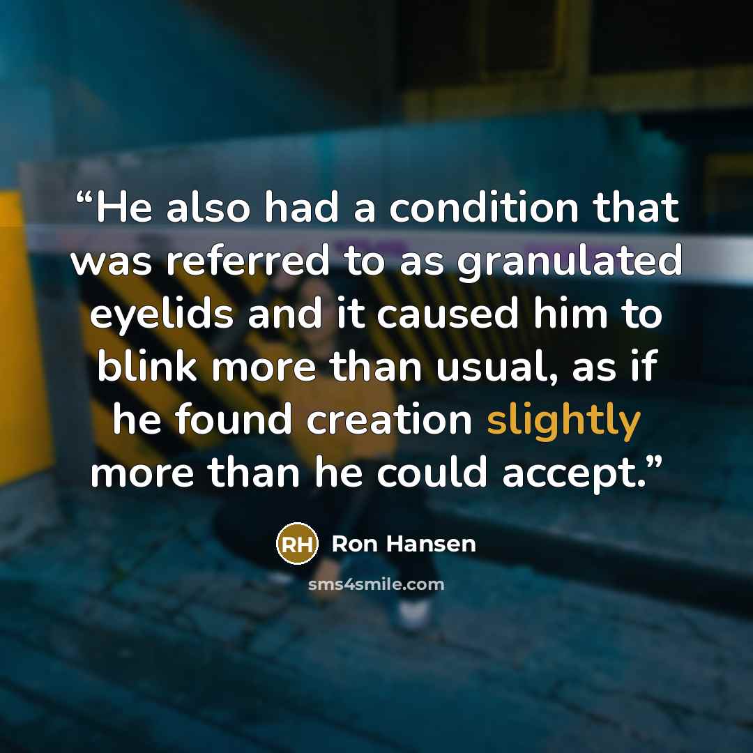 “He also had a condition that was referred to as granulated eyelids and it caused him to blink more than usual, as if he found creation slightly more than he could accept.” quote by Ron Hansen