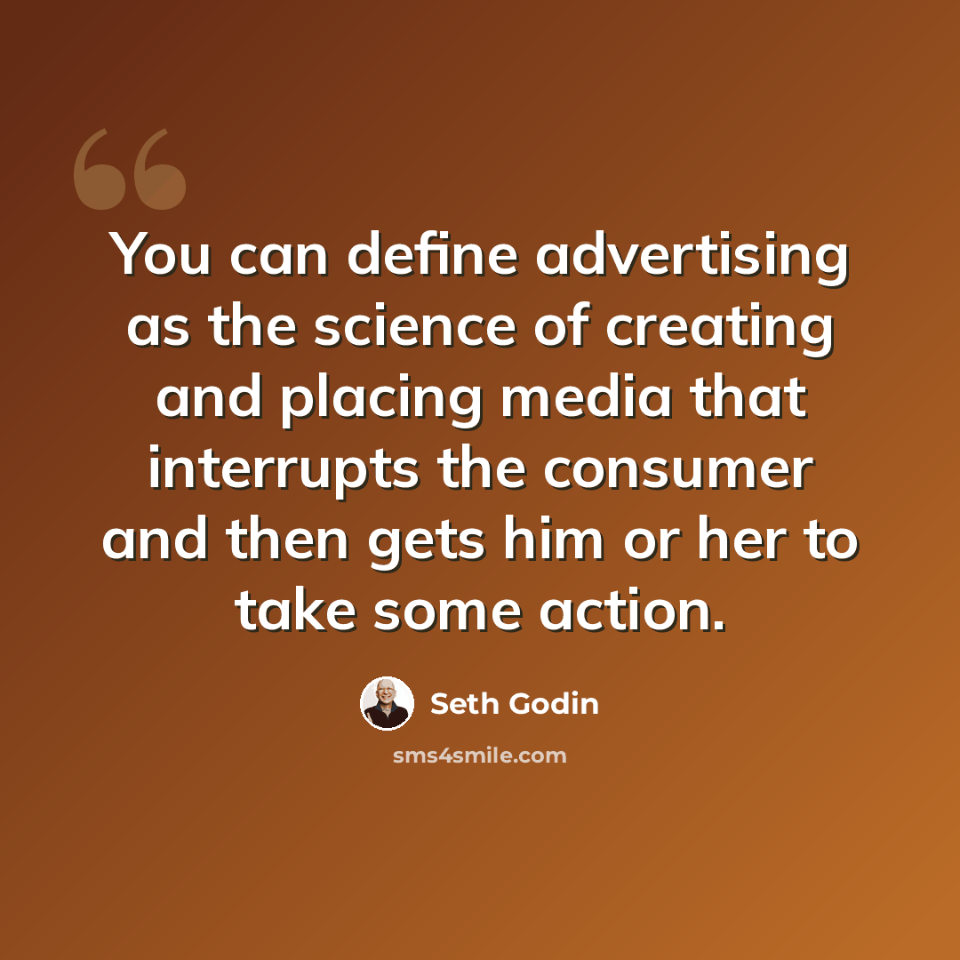 “You can define advertising as the science of creating and placing media that interrupts the consumer and then gets him or her to take some action.” quote by Seth Godin