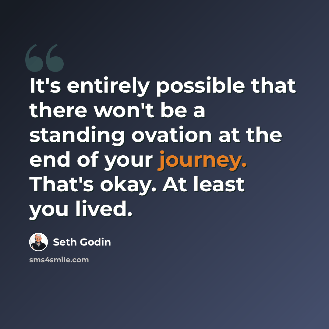 “It's entirely possible that there won't be a standing ovation at the end of your journey. That's okay. At least you lived.” quote by Seth Godin