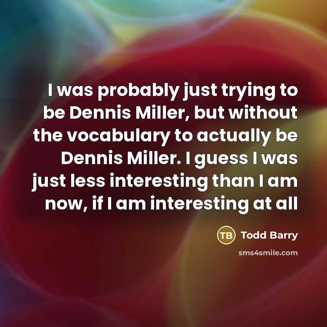 “I was probably just trying to be Dennis Miller, but without the vocabulary to actually be Dennis Miller. I guess I was just less interesting than I am now, if I am interesting at all” quote by Todd Barry