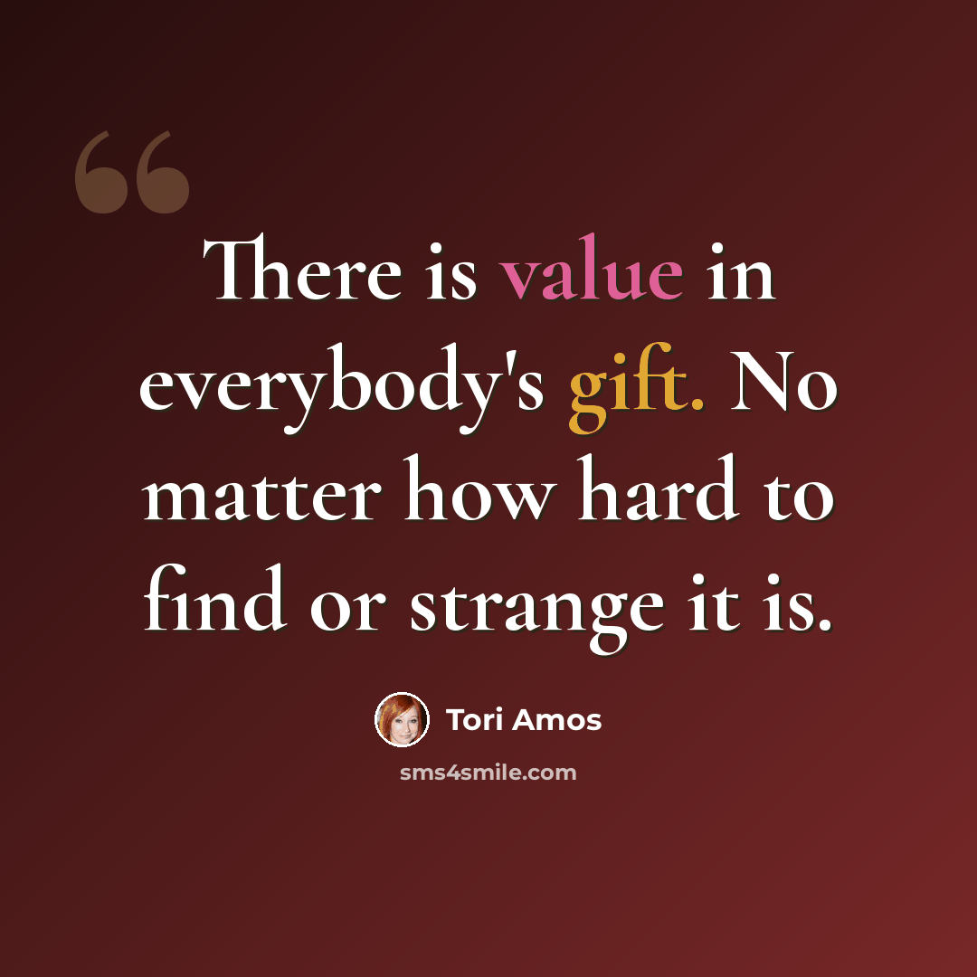“There is value in everybody's gift. No matter how hard to find or strange it is.” quote by Tori Amos