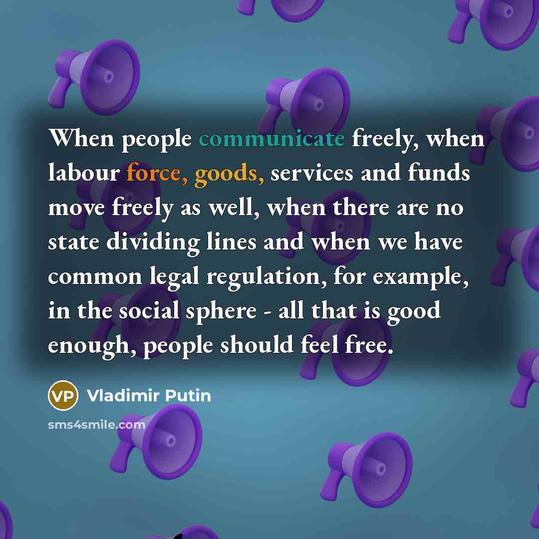 “When people communicate freely, when labour force, goods, services and funds move freely as well, when there are no state dividing lines and when we have common legal regulation, for example, in the social sphere - all that is good enough, people should feel free.” quote by Vladimir Putin