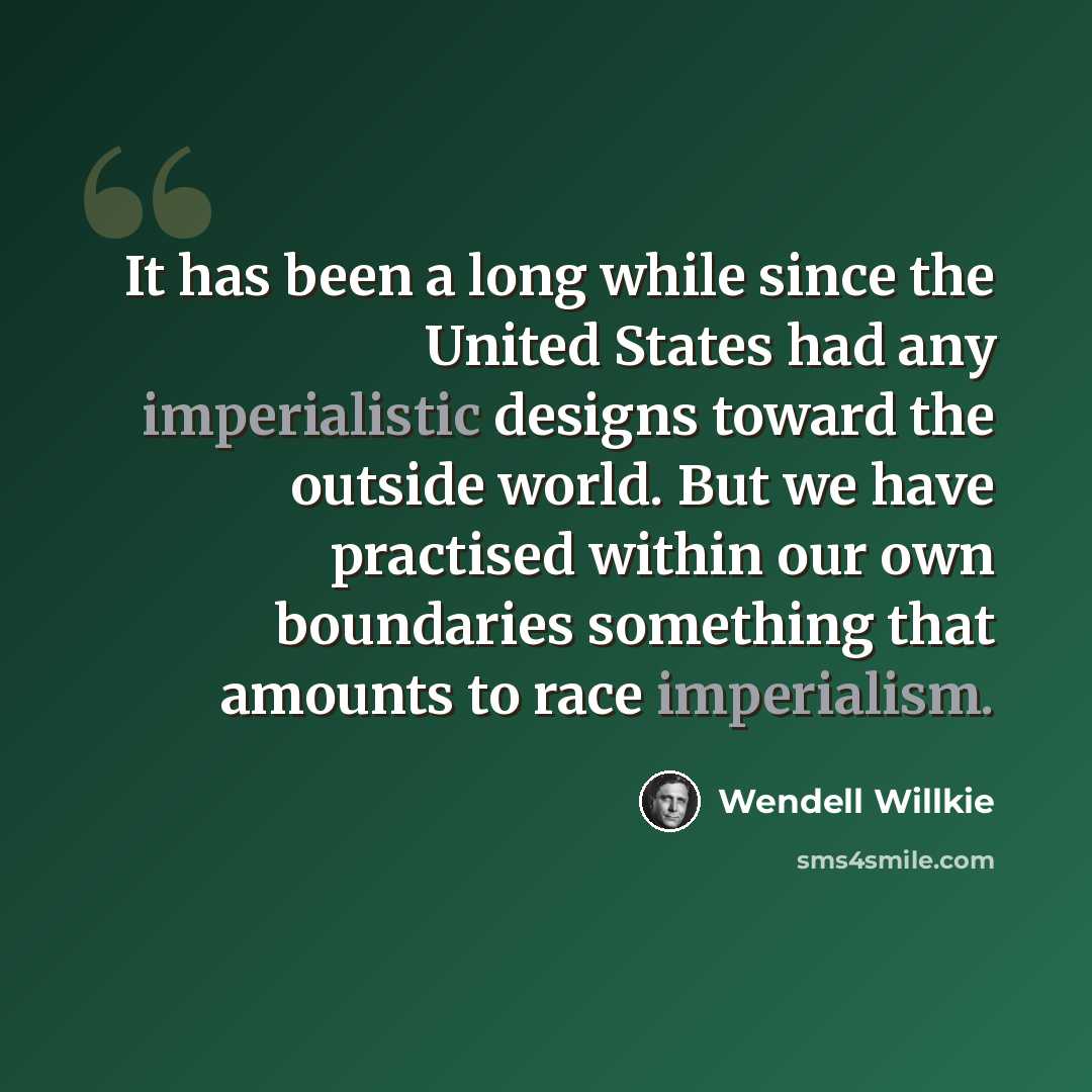 “It has been a long while since the United States had any imperialistic designs toward the outside world. But we have practised within our own boundaries something that amounts to race imperialism.” quote by Wendell Willkie