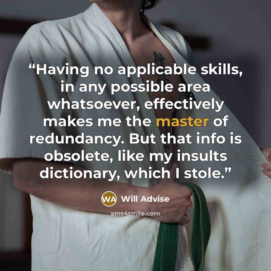 “Having no applicable skills, in any possible area whatsoever, effectively makes me the master of redundancy. But that info is obsolete, like my insults dictionary, which I stole.” quote by Will Advise