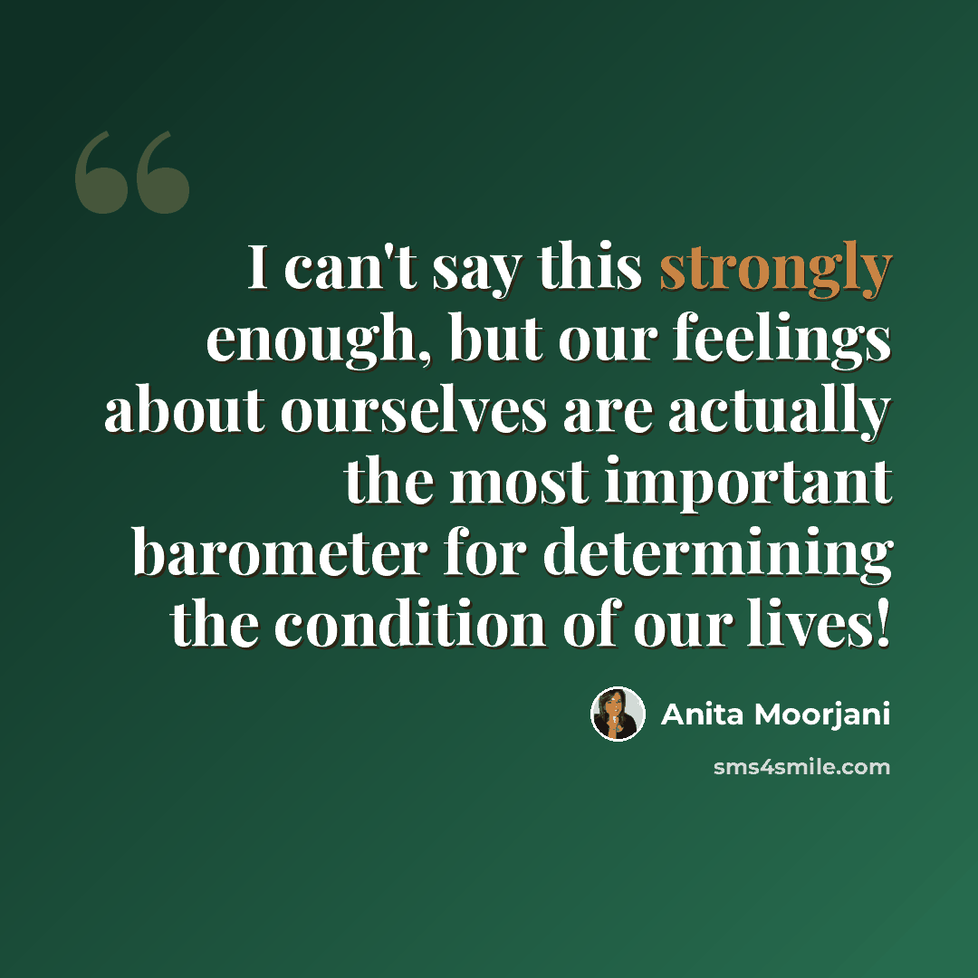 “I can't say this strongly enough, but our feelings about ourselves are actually the most important barometer for determining the condition of our lives!” quote by Anita Moorjani