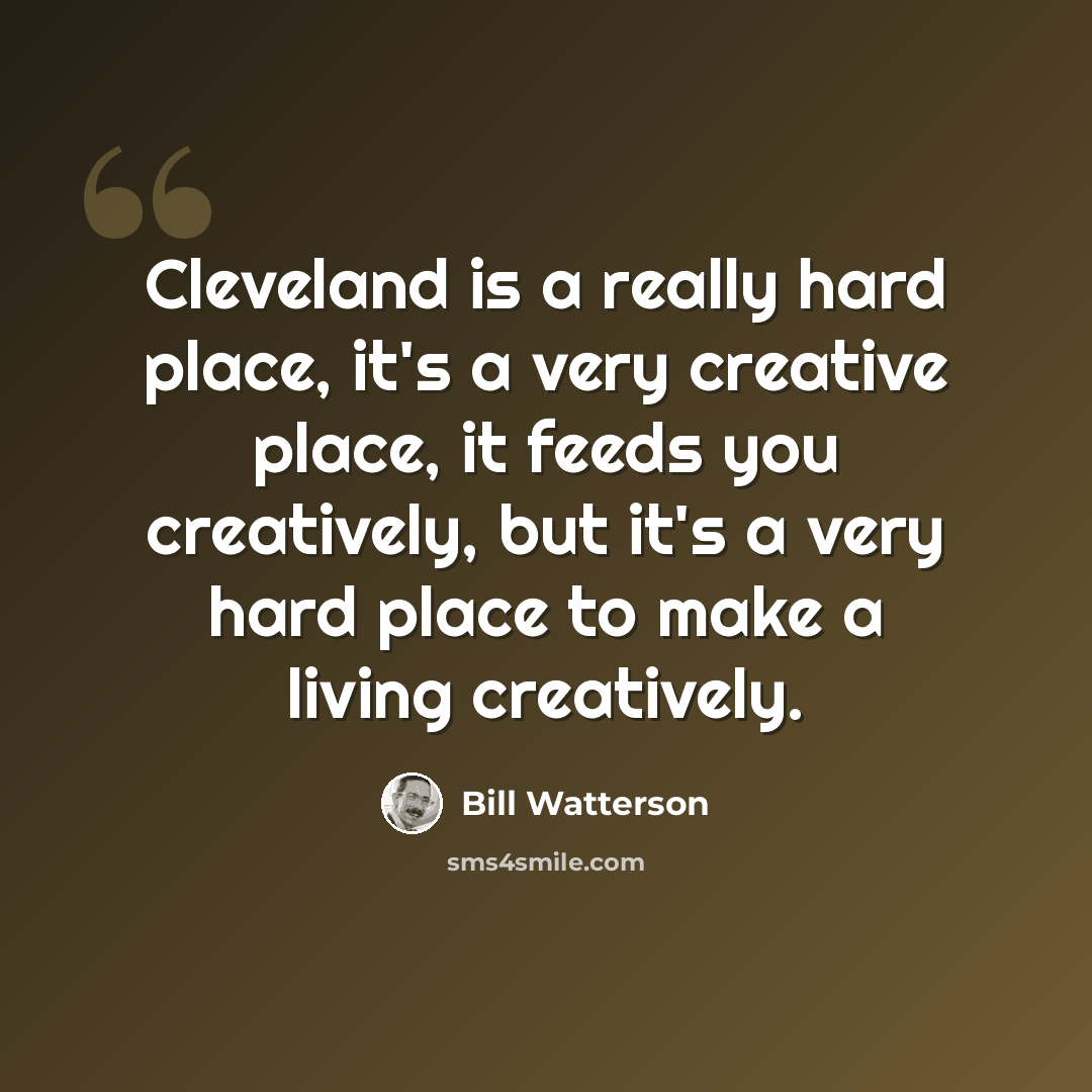 “Cleveland is a really hard place, it's a very creative place, it feeds you creatively, but it's a very hard place to make a living creatively.” quote by Bill Watterson