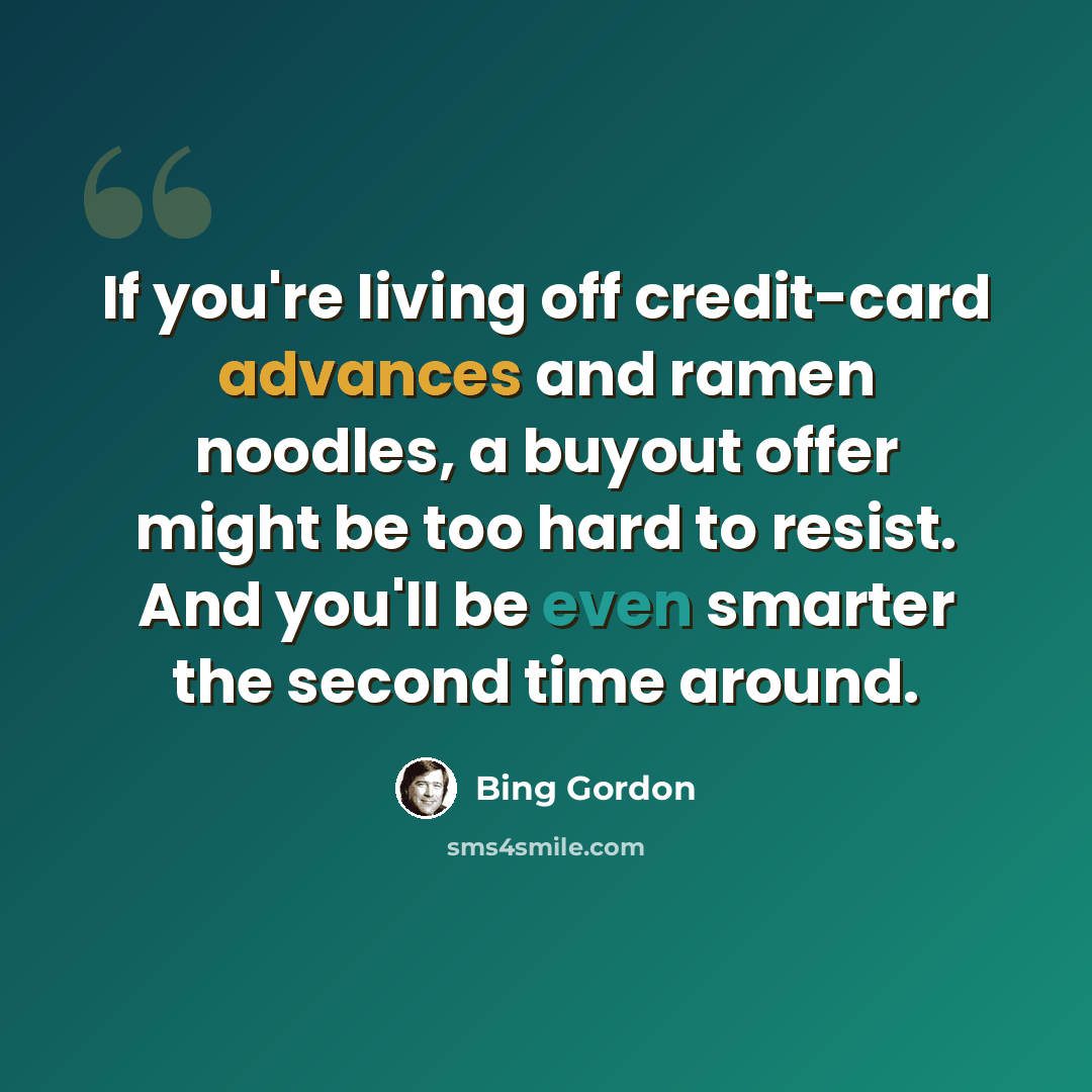 “If you're living off credit-card advances and ramen noodles, a buyout offer might be too hard to resist. And you'll be even smarter the second time around.” quote by Bing Gordon