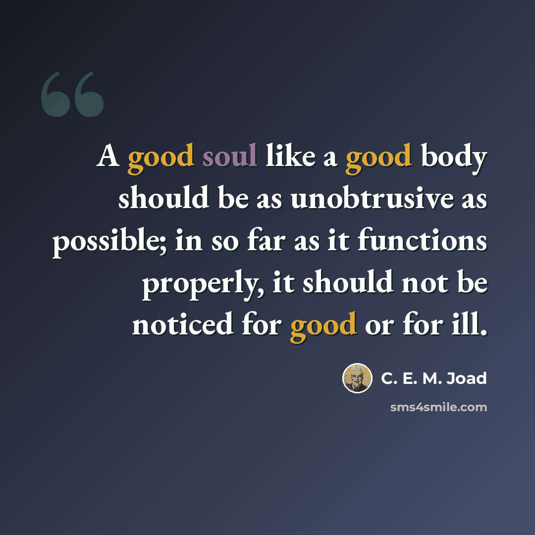 “A good soul like a good body should be as unobtrusive as possible; in so far as it functions properly, it should not be noticed for good or for ill.” quote by C. E. M. Joad