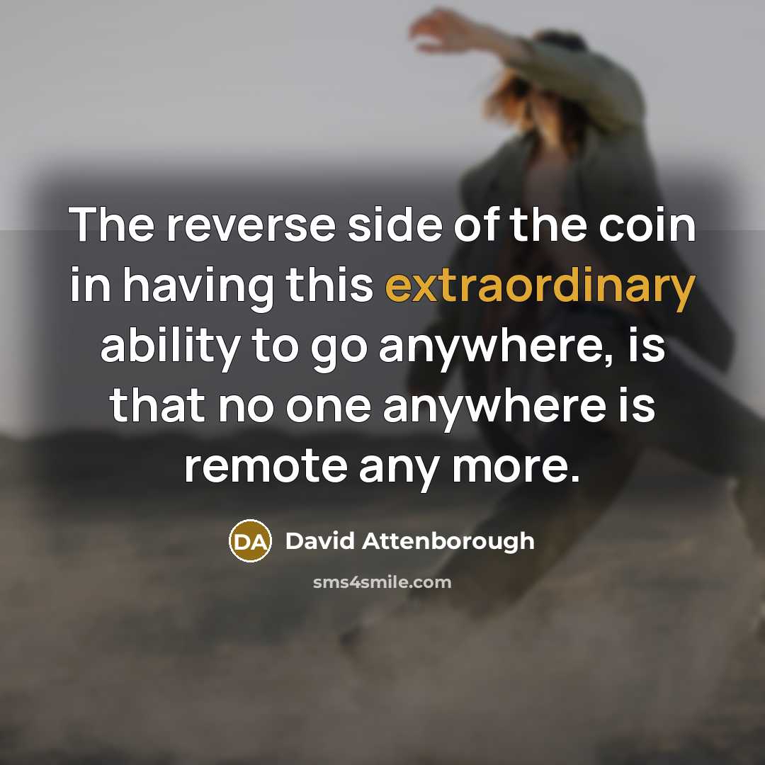 “The reverse side of the coin in having this extraordinary ability to go anywhere, is that no one anywhere is remote any more.” quote by David Attenborough