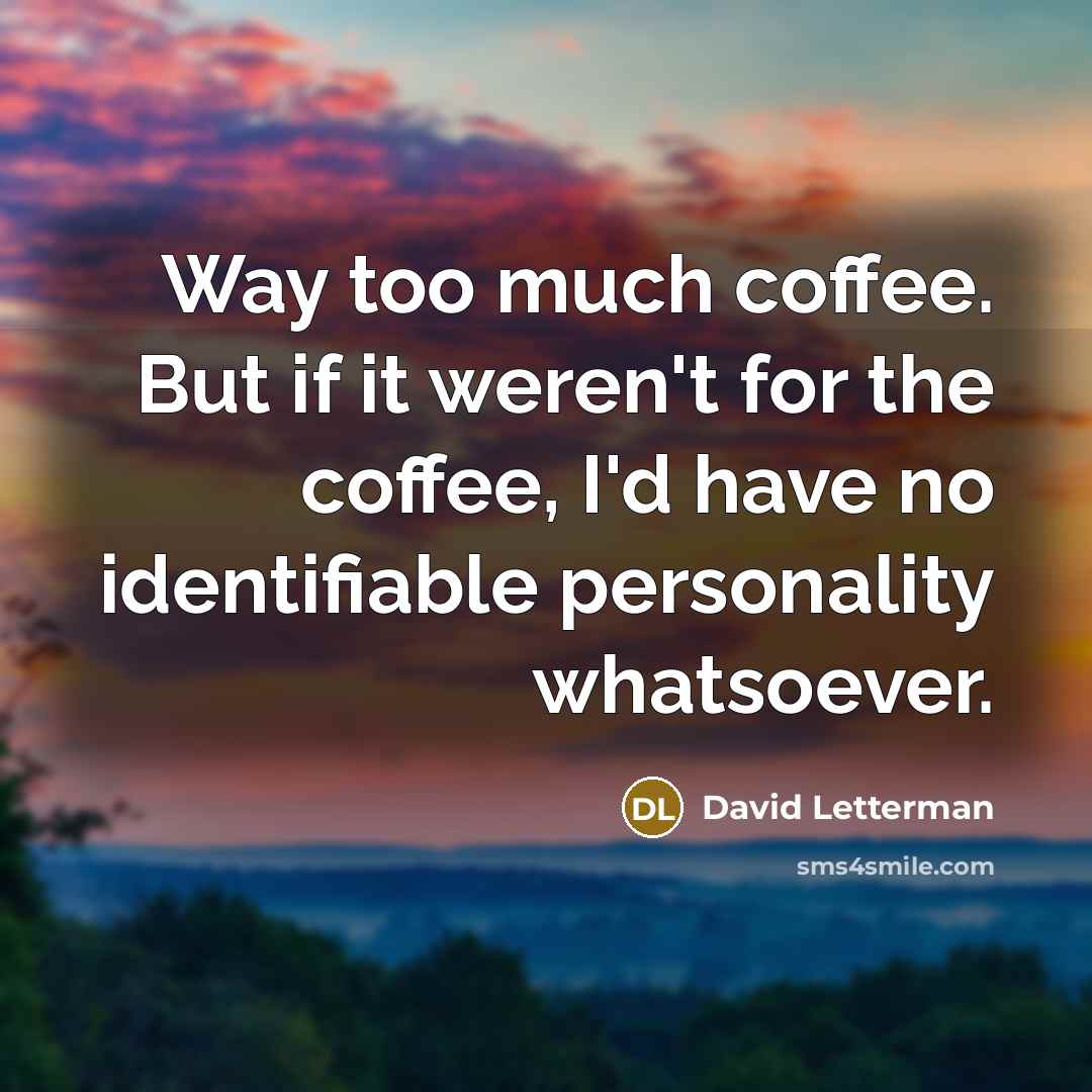 “Way too much coffee. But if it weren't for the coffee, I'd have no identifiable personality whatsoever.” quote by David Letterman
