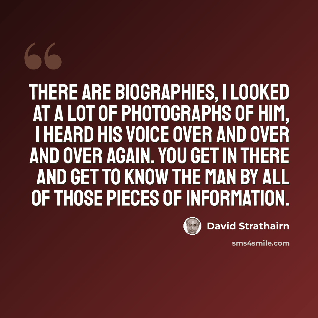 “There are biographies, I looked at a lot of photographs of him, I heard his voice over and over and over again. You get in there and get to know the man by all of those pieces of information.” quote by David Strathairn