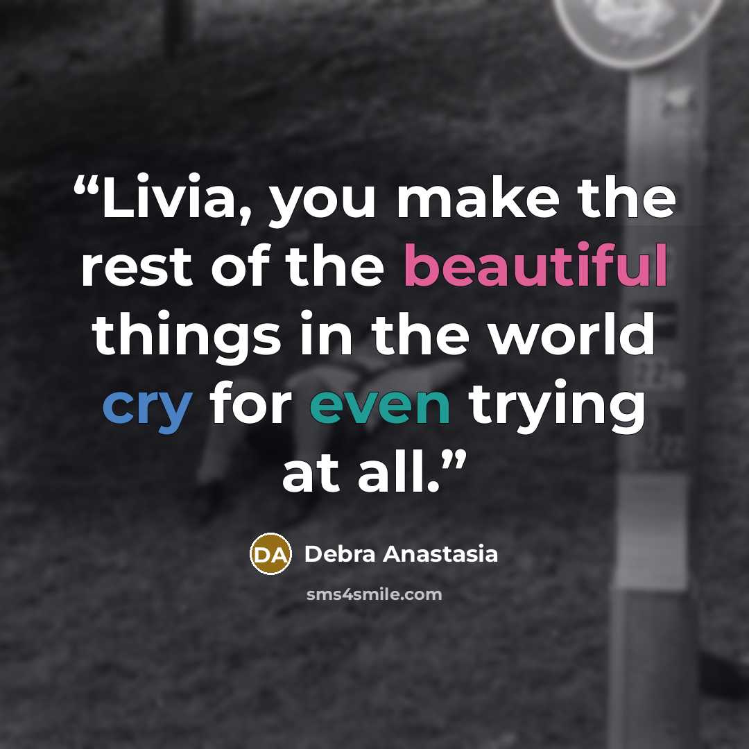 “Livia, you make the rest of the beautiful things in the world cry for even trying at all.” quote by Debra Anastasia