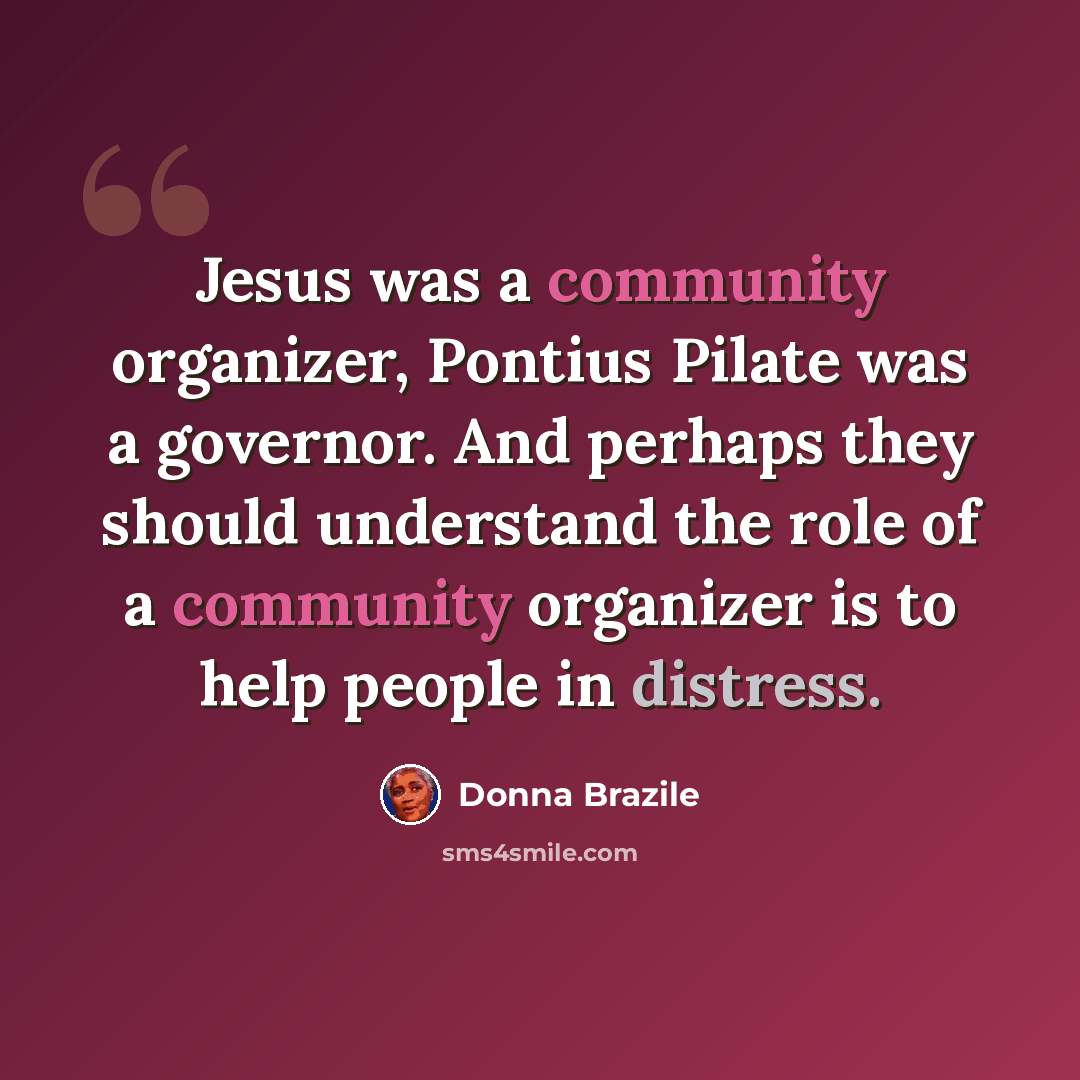 “Jesus was a community organizer, Pontius Pilate was a governor. And perhaps they should understand the role of a community organizer is to help people in distress.” quote by Donna Brazile