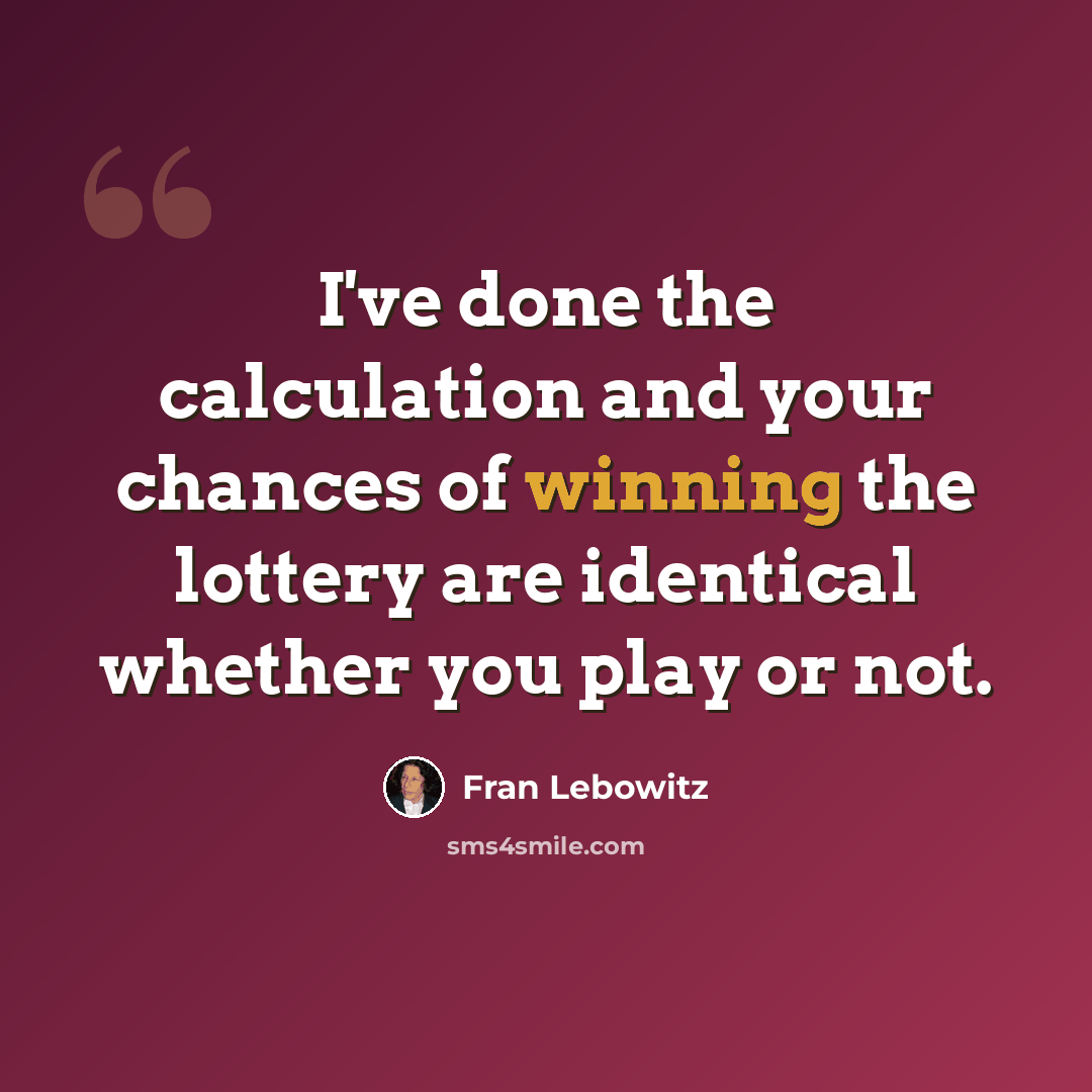 “I've done the calculation and your chances of winning the lottery are identical whether you play or not.” quote by Fran Lebowitz