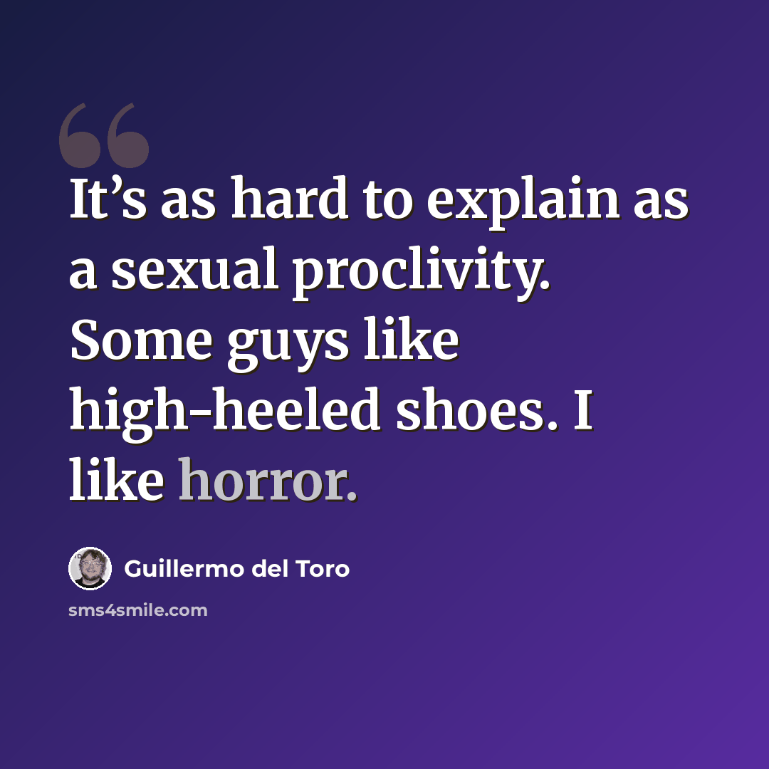 “It’s as hard to explain as a sexual proclivity. Some guys like high-heeled shoes. I like horror.” quote by Guillermo del Toro