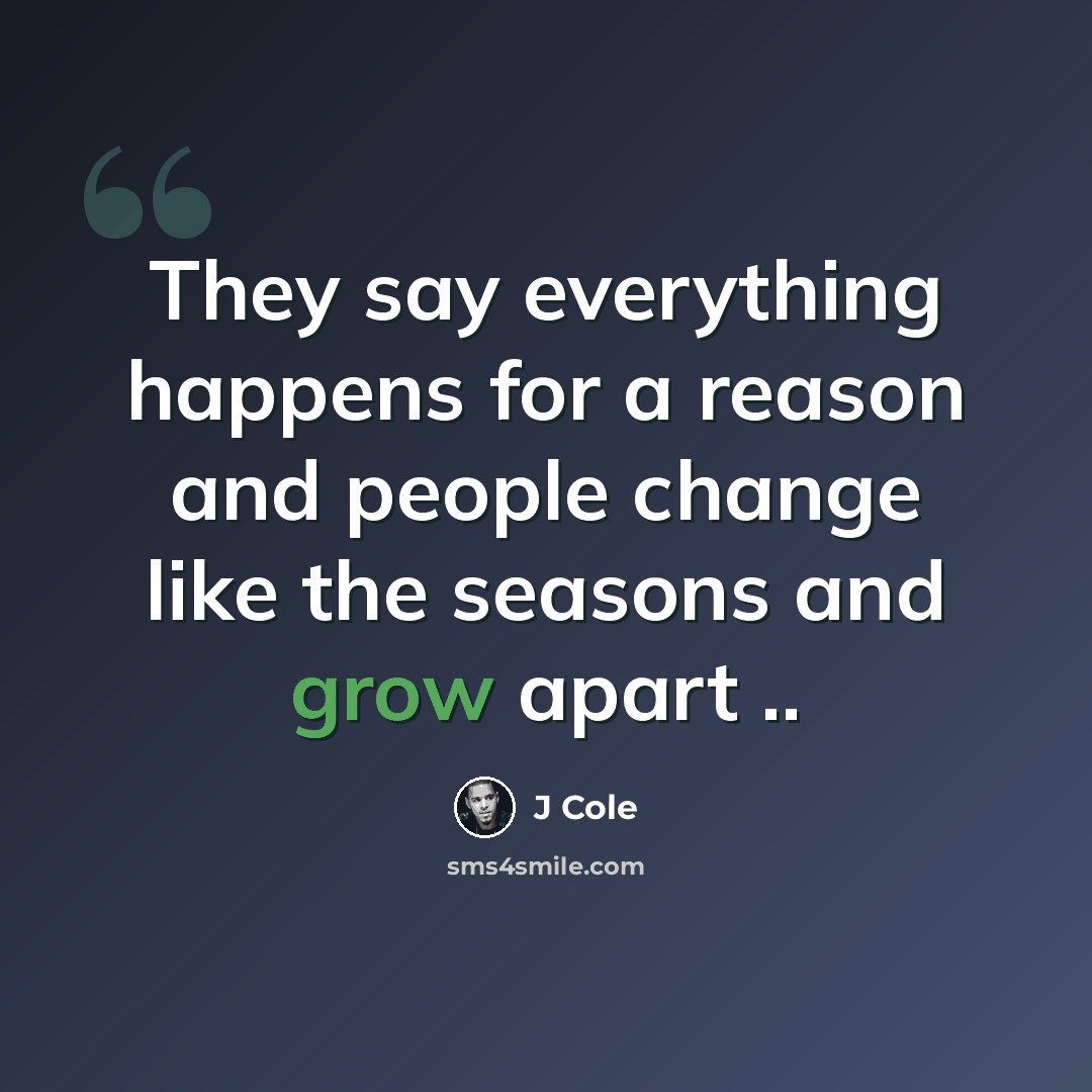 “They say everything happens for a reason and people change like the seasons and grow apart ..” quote by J Cole