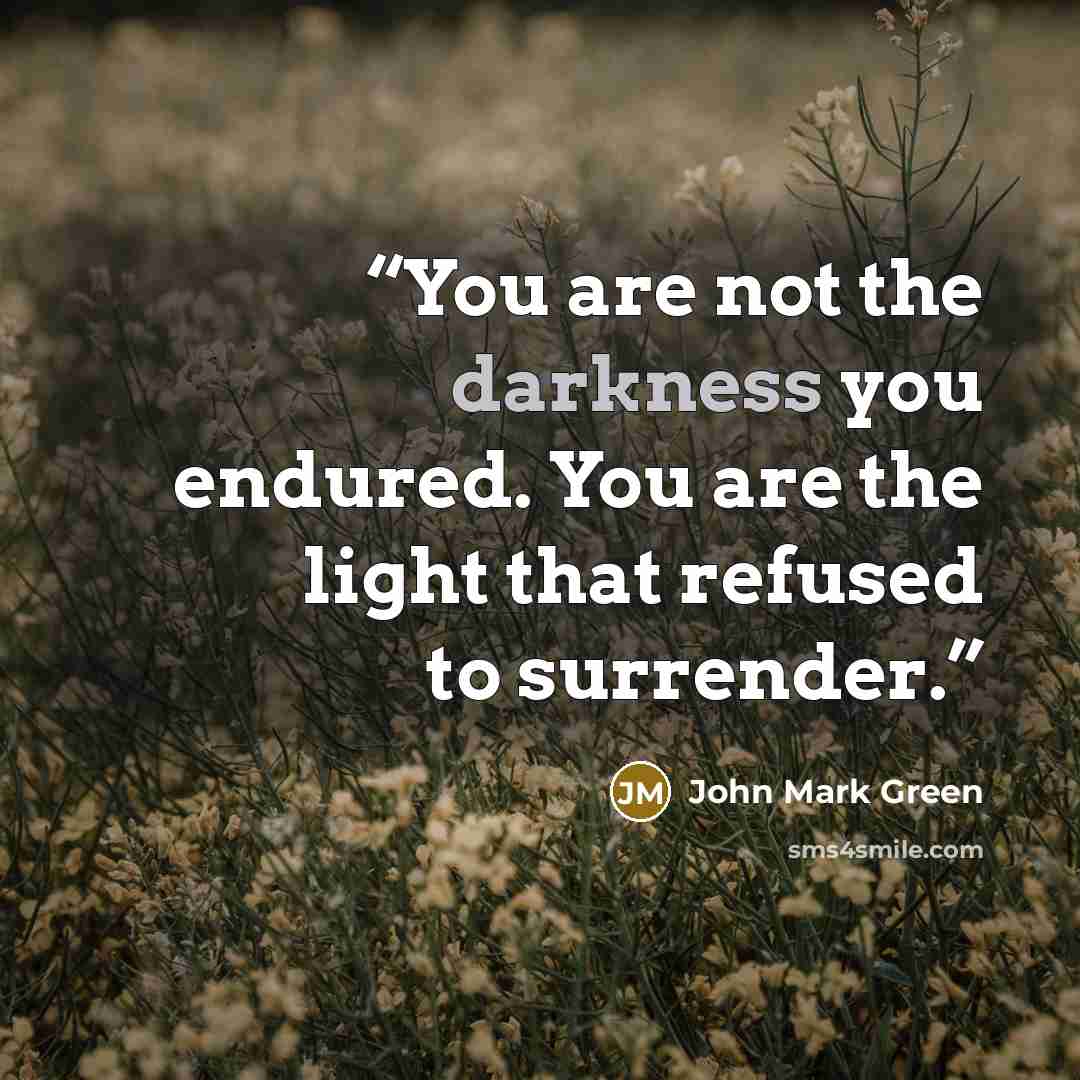 “You are not the darkness you endured. You are the light that refused to surrender.” quote by John Mark Green