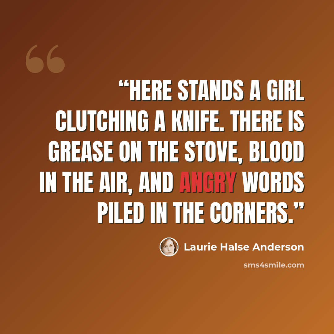 “Here stands a girl clutching a knife. There is grease on the stove, blood in the air, and angry words piled in the corners.” quote by Laurie Halse Anderson